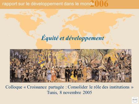 2006 rapport sur le développement du monde Équité et développement 1 Colloque « Croissance partagée : Consolider le rôle des institutions » Tunis, 8 novembre.