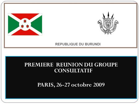 REPUBLIQUE DU BURUNDI PREMIERE REUNION DU GROUPE CONSULTATIF PARIS, 26-27 octobre 2009.