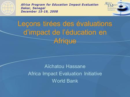 Africa Program for Education Impact Evaluation Dakar, Senegal December 15-19, 2008 Leçons tirées des évaluations dimpact de léducation en Afrique Aïchatou.