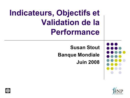 Indicateurs, Objectifs et Validation de la Performance Susan Stout Banque Mondiale Juin 2008.