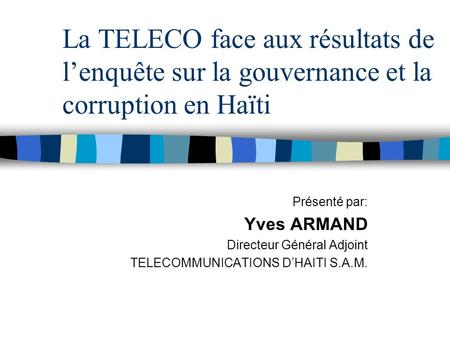 La TELECO face aux résultats de lenquête sur la gouvernance et la corruption en Haïti Présenté par: Yves ARMAND Directeur Général Adjoint TELECOMMUNICATIONS.