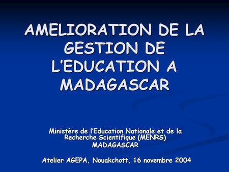 AMELIORATION DE LA GESTION DE LEDUCATION A MADAGASCAR Ministère de lEducation Nationale et de la Recherche Scientifique (MENRS) MADAGASCAR Atelier AGEPA,