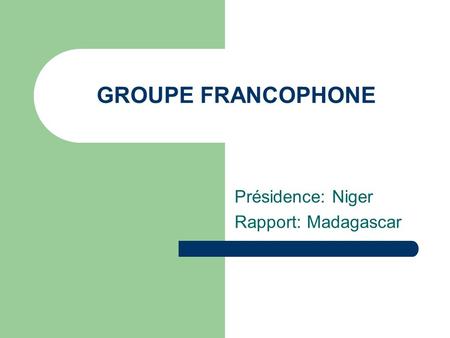 GROUPE FRANCOPHONE Présidence: Niger Rapport: Madagascar.