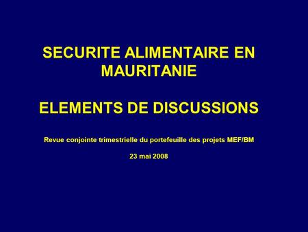 SECURITE ALIMENTAIRE EN MAURITANIE ELEMENTS DE DISCUSSIONS Revue conjointe trimestrielle du portefeuille des projets MEF/BM 23 mai 2008.