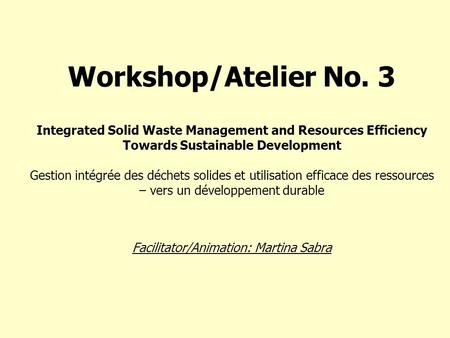 Workshop/Atelier No. 3 Integrated Solid Waste Management and Resources Efficiency Towards Sustainable Development Gestion intégrée des déchets solides.