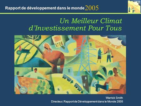 Un Meilleur Climat dInvestissement Pour Tous 2005 Rapport de développement dans le monde Warrick Smith Directeur, Rapport de Développement dans le Monde.