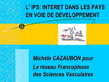 L IPS: INTERET DANS LES PAYS EN VOIE DE DEVELOPPEMENT Michèle CAZAUBON pour Le réseau Francophone des Sciences Vasculaires.