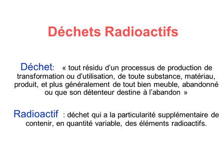 Déchets Radioactifs Déchet: « tout résidu d’un processus de production de transformation ou d’utilisation, de toute substance, matériau, produit, et.