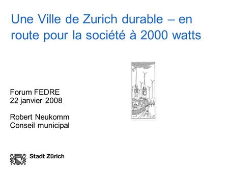 Une Ville de Zurich durable – en route pour la société à 2000 watts Forum FEDRE 22 janvier 2008 Robert Neukomm Conseil municipal.