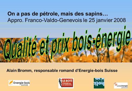 On a pas de pétrole, mais des sapins… Appro. Franco-Valdo-Genevois le 25 janvier 2008 Alain Bromm, responsable romand dEnergie-bois Suisse.