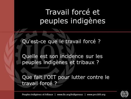 Peuples indigènes et tribaux | www.ilo.org/indigenous | www.pro169.org Qu'est-ce que le travail forcé ? Quelle est son incidence sur les peuples indigènes.