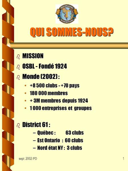 Sept. 2002 /PD1 QUI SOMMES-NOUS? b MISSION b OSBL - Fondé 1924 b Monde (2002) : +8 500 clubs - +70 pays 180 000 membres + 3M membres depuis 1924 1 000.