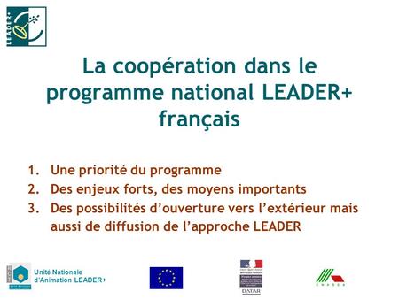 La coopération dans le programme national LEADER+ français Unité Nationale dAnimation LEADER+ 1.Une priorité du programme 2.Des enjeux forts, des moyens.