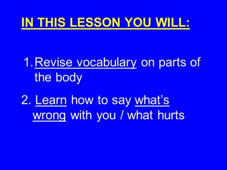 IN THIS LESSON YOU WILL: 1.Revise vocabulary on parts of the body 2. Learn how to say whats wrong with you / what hurts.