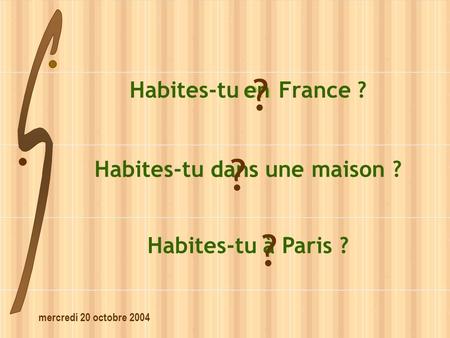 Mercredi 20 octobre 2004 Habites-tu dans une maison ? dans ? Habites-tu en France ? en ? Habites-tu à Paris ? à ?