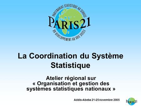 Addis-Abeba 21-25 novembre 2005 La Coordination du Système Statistique Atelier régional sur « Organisation et gestion des systèmes statistiques nationaux.