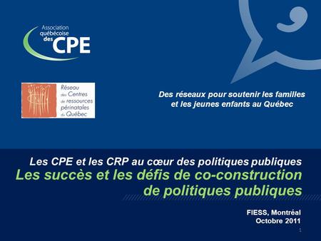 1 Les CPE et les CRP au cœur des politiques publiques Les succès et les défis de co-construction de politiques publiques FIESS, Montréal Octobre 2011 Des.