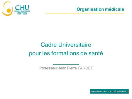 Organisation médicale Cadre Universitaire pour les formations de santé Professeur Jean Pierre FARCET XIes Assises – Lille – 11 & 12 décembre 2008.