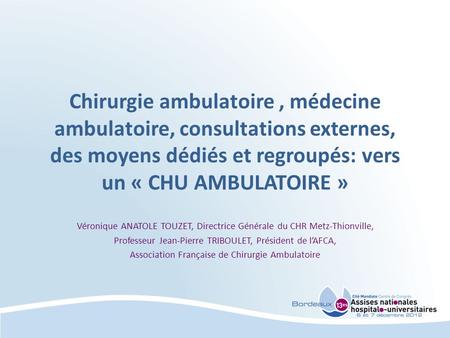 Chirurgie ambulatoire , médecine ambulatoire, consultations externes, des moyens dédiés et regroupés: vers un « CHU AMBULATOIRE » Véronique ANATOLE TOUZET,