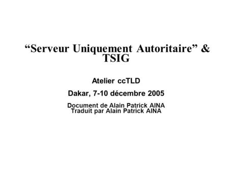 Serveur Uniquement Autoritaire & TSIG Atelier ccTLD Dakar, 7-10 décembre 2005 Document de Alain Patrick AINA Traduit par Alain Patrick AINA.