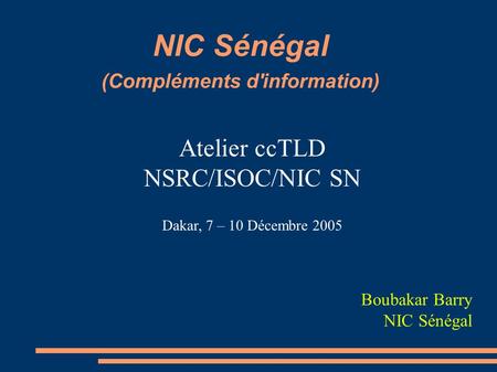 NIC Sénégal (Compléments d'information) Atelier ccTLD NSRC/ISOC/NIC SN Dakar, 7 – 10 Décembre 2005 Boubakar Barry NIC Sénégal.