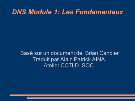 DNS Module 1: Les Fondamentaux Basé sur un document de Brian Candler Traduit par Alain Patrick AINA Atelier CCTLD ISOC.