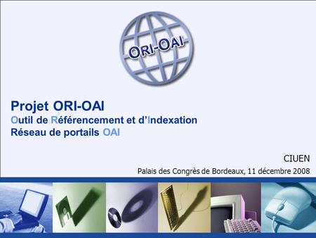 Projet ORI-OAI Outil de Référencement et dIndexation Réseau de portails OAI CIUEN Palais des Congrès de Bordeaux, 11 décembre 2008.