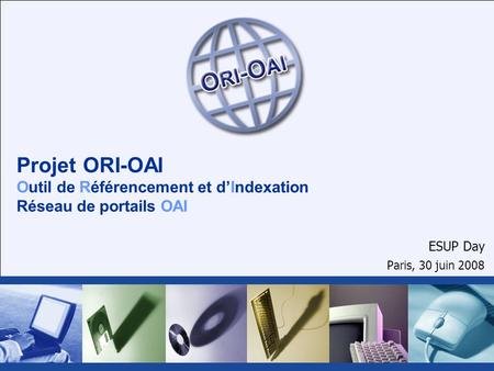 Projet ORI-OAI Outil de Référencement et dIndexation Réseau de portails OAI ESUP Day Paris, 30 juin 2008.