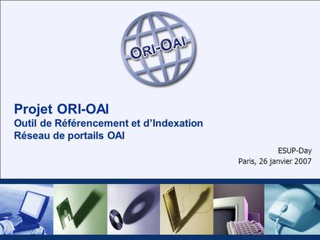 Projet ORI-OAI Outil de Référencement et dIndexation Réseau de portails OAI ESUP-Day Paris, 26 janvier 2007.