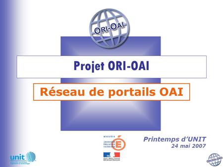 Projet ORI-OAI Réseau de portails OAI Printemps dUNIT 24 mai 2007.