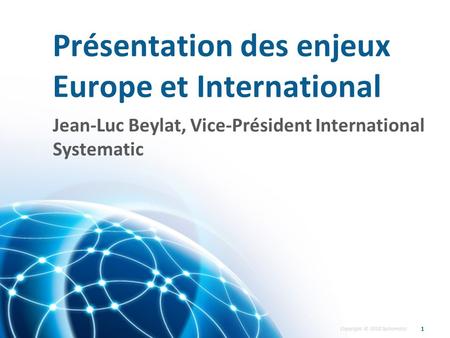 Copyright © 2010 Systematic Présentation des enjeux Europe et International 1 Jean-Luc Beylat, Vice-Président International Systematic.