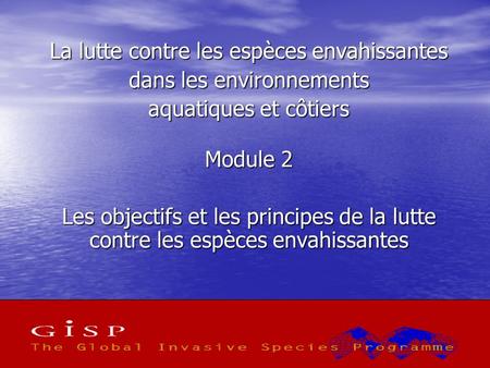1 La lutte contre les espèces envahissantes dans les environnements aquatiques et côtiers Module 2 Les objectifs et les principes de la lutte contre les.