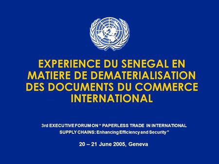 3rd EXECUTIVE FORUM ON PAPERLESS TRADE IN INTERNATIONAL SUPPLY CHAINS: Enhancing Efficiency and Security 20 – 21 June 2005, Geneva EXPERIENCE DU SENEGAL.