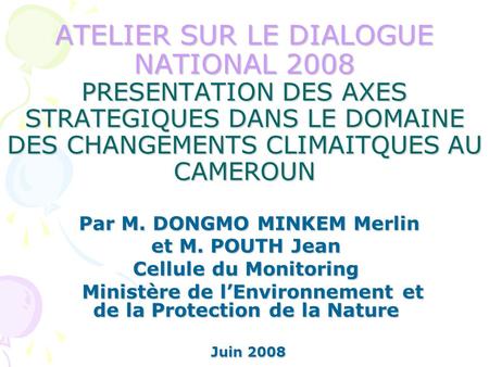 ATELIER SUR LE DIALOGUE NATIONAL 2008 PRESENTATION DES AXES STRATEGIQUES DANS LE DOMAINE DES CHANGEMENTS CLIMAITQUES AU CAMEROUN Par M. DONGMO MINKEM Merlin.