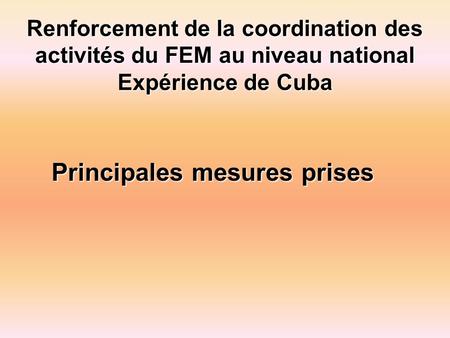 Renforcement de la coordination des activités du FEM au niveau national Expérience de Cuba Principales mesures prises.