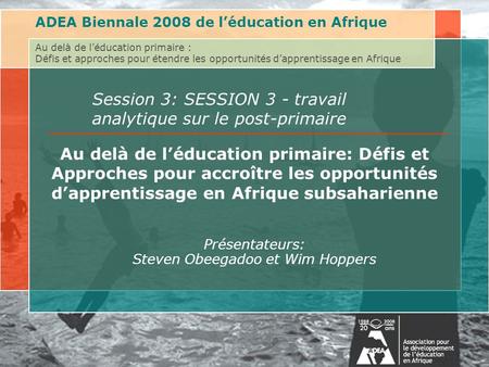 ADEA Biennale 2008 de léducation en Afrique Au delà de léducation primaire : Défis et approches pour étendre les opportunités dapprentissage en Afrique.