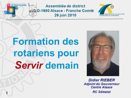 Assemblée de district D-1680 Alsace - Franche Comté 26 juin 2010 1 Formation des rotariens pour S ervir demain Didier RIEBER Adjoint du Gouverneur Centre.