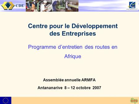 CDE Centre pour le Développement des Entreprises Programme dentretien des routes en Afrique Assemblée annuelle ARMFA Antananarive 8 – 12 octobre 2007.