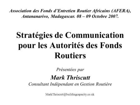 Stratégies de Communication pour les Autorités des Fonds Routiers Présentées par Mark Thriscutt Consultant Indépendant en Gestion Routière Association.
