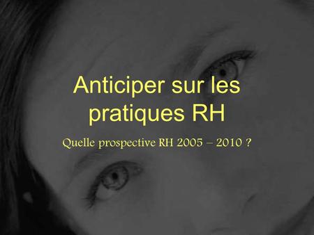 Anticiper sur les pratiques RH Quelle prospective RH 2005 – 2010 ?
