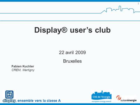 , ensemble vers la classe A 1 Display® users club 22 avril 2009 Bruxelles Fabien Kuchler CREM, Martigny.