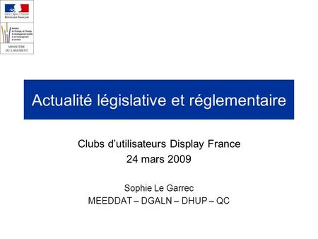 Actualité législative et réglementaire Clubs dutilisateurs Display France 24 mars 2009 Sophie Le Garrec MEEDDAT – DGALN – DHUP – QC.