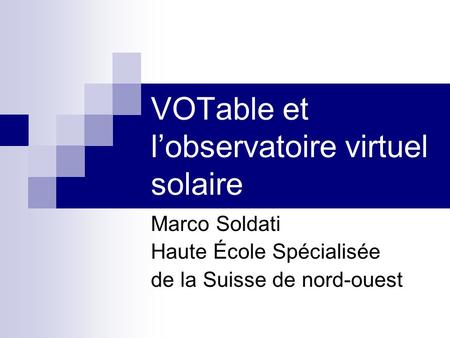 VOTable et lobservatoire virtuel solaire Marco Soldati Haute École Spécialisée de la Suisse de nord-ouest.