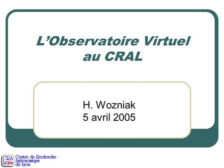 LObservatoire Virtuel au CRAL H. Wozniak 5 avril 2005.