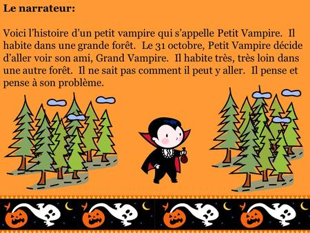 Le narrateur: Voici l’histoire d’un petit vampire qui s’appelle Petit Vampire. Il habite dans une grande forêt. Le 31 octobre, Petit Vampire décide d’aller.