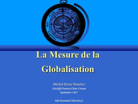 MH Bouchet/CERAM (c) La Mesure de la Globalisation Michel Henry Bouchet Finance Chair-Ceram September 2007.