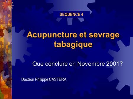 Acupuncture et sevrage tabagique Que conclure en Novembre 2001? Docteur Philippe CASTERA SEQUENCE 4.
