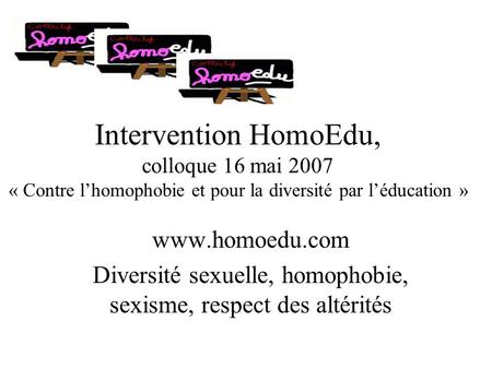 Intervention HomoEdu, colloque 16 mai 2007 « Contre lhomophobie et pour la diversité par léducation » www.homoedu.com Diversité sexuelle, homophobie, sexisme,