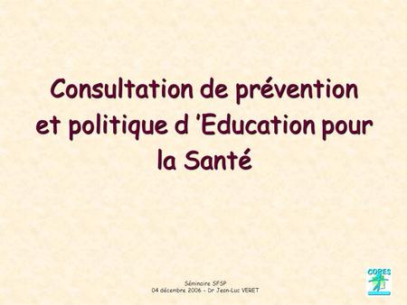 Séminaire SFSP 04 décembre 2006 - Dr Jean-Luc VERET Consultation de prévention et politique d Education pour la Santé