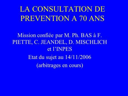LA CONSULTATION DE PREVENTION A 70 ANS Mission confiée par M. Ph. BAS à F. PIETTE, C. JEANDEL, D. MISCHLICH et lINPES Etat du sujet au 14/11/2006 (arbitrages.